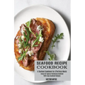 Seafood Recipe Cookbook: Enjoy All Types of Delicious Seafood With Easy Seafood Recipes (A Seafood Cookbook for Effortless Meals)