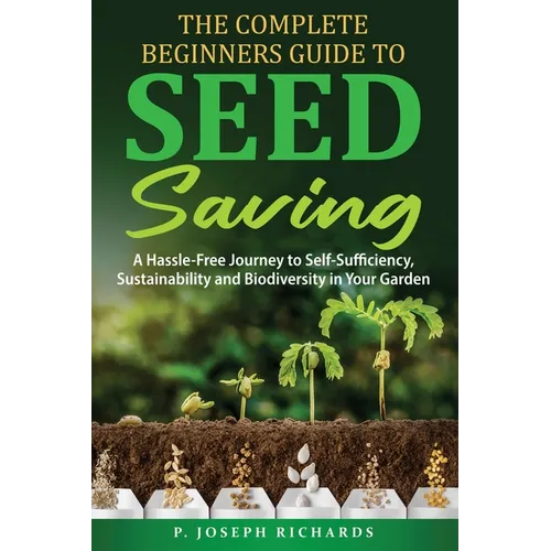 The Complete Beginners Guide to Seed Saving: A Hassle-Free Journey to Self-Sufficiency, Sustainability and Biodiversity in Your Garden