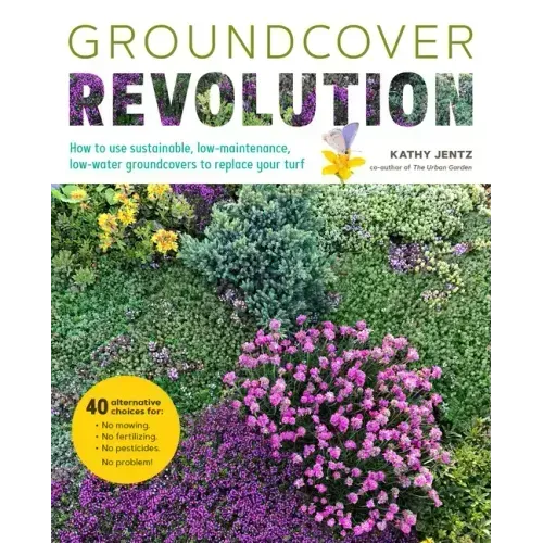 Groundcover Revolution: How to Use Sustainable, Low-Maintenance, Low-Water Groundcovers to Replace Your Turf - 40 Alternative Choices For: - No Mowing