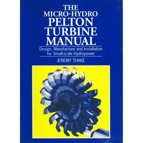 Micro-Hydro Pelton Turbine Manual: Design, Manufacture and Installation for Small-Scale Hydropower