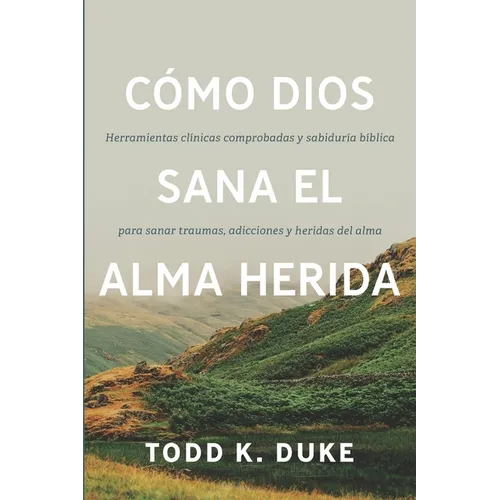 Cómo Dios sana el alma herida: Herramientas clínicas respaldadas por evidencia y sabiduría bíblica para sanar traumas, adicciones y heridas del alma