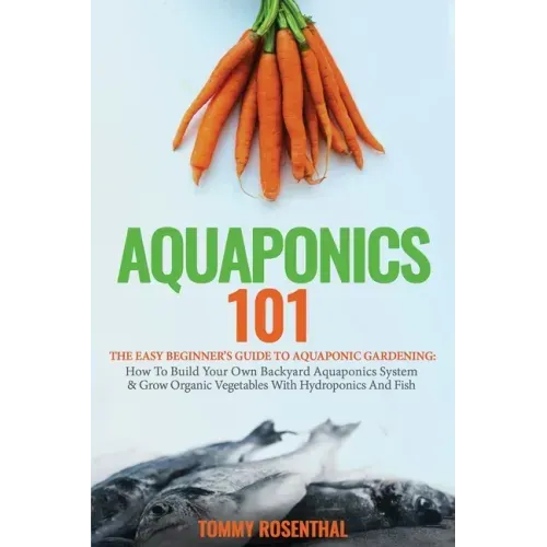 Aquaponics 101: The Easy Beginner's Guide to Aquaponic Gardening: How To Build Your Own Backyard Aquaponics System and Grow Organic Ve