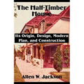The Half-Timber House: Its Origin, Design, Modern Plan, and Construction