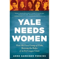 Yale Needs Women: How the First Group of Girls Rewrote the Rules of an Ivy League Giant