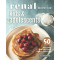 Renal Recipes for Kids & Adolescents: 50 Recipes for CKD and Renal Failure