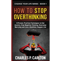 How to Stop Overthinking: 8 Proven, Practical Techniques to End Anxiety, Stop Negative Thinking, Overcome Worrying and Live a Healthier, Happier Life