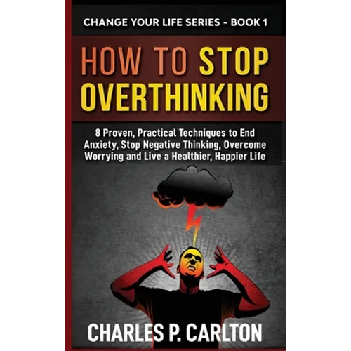 How to Stop Overthinking: 8 Proven, Practical Techniques to End Anxiety, Stop Negative Thinking, Overcome Worrying and Live a Healthier, Happier Life
