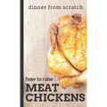 Dinner From Scratch: How To Raise Meat Chickens: A Complete Guide to Raising Better Tasting, Happier Chickens for Meat