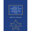 Study of Combined Arms Warfare by Alexander the Great - War College Series