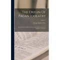 The Origin Of Pagan Idolatry: Ascertained From Historical Testimony And Circumstantial Evidence: 3 Volumes; Volume 2