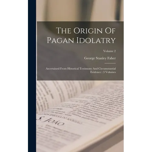 The Origin Of Pagan Idolatry: Ascertained From Historical Testimony And Circumstantial Evidence: 3 Volumes; Volume 2