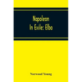 Napoleon In Exile: Elba; From The Entry Of The Allies Into Paris On The 31St March 1814 To The Return Of Napoleon From Elba And His Landi