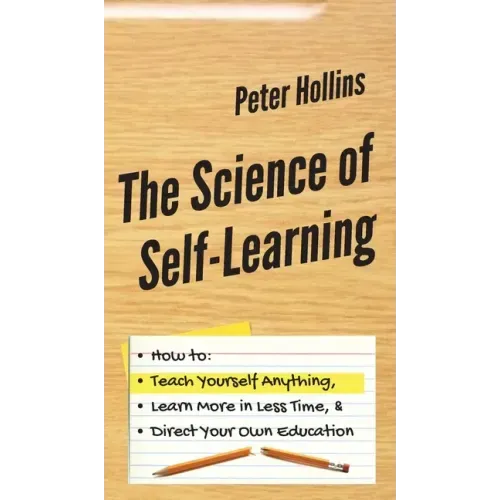 The Science of Self-Learning: How to Teach Yourself Anything, Learn More in Less Time, and Direct Your Own Education