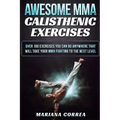 AWESOME MMA CALISTHENIC Exercises: OVER 100 EXERCISES YOU CAN DO ANYWHERE THAT WILL TAKE YOUR MMA FIGHTING To THE NEXT LEVEL
