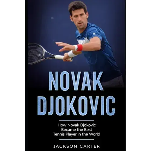 Novak Djokovic: How Novak Djokovic Became the Best Tennis Player in the World