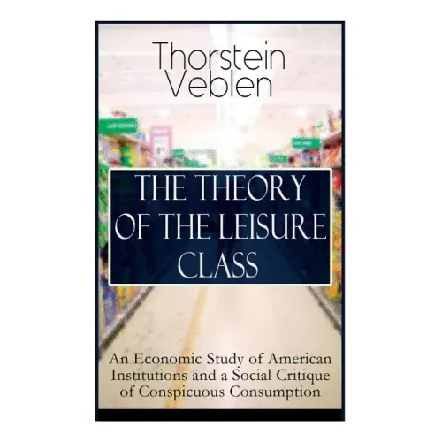 The Theory of the Leisure Class: An Economic Study of American Institutions and a Social Critique of Conspicuous Consumption: Based on Theories of Cha