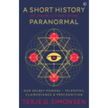 A Short History of (Nearly) Everything Paranormal: Our Secret Powers Telepathy, Clairvoyance & Precognition