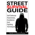Street Survival Guide: Self Defense Awareness, Avoidance And Fighting Techniques