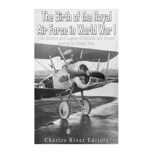 The Birth of the Royal Air Force in World War I: The History and Legacy of British Air Power during the Great War
