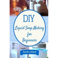 DIY Liquid Soap Making for Beginners: How to Make Moisturizing Hand Soaps, Therapeutic Shower Gels, Relaxing Bubble
