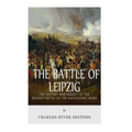 The Battle of Leipzig: The History and Legacy of the Biggest Battle of the Napoleonic Wars