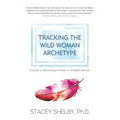 Tracking the Wild Woman Archetype: A Guide to Becoming a Whole, In-divisible Woman