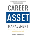 Career Asset Management: Getting Ahead, Staying Ahead and Using Your Head to Maximize Your Career Value