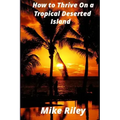 How to Thrive on a Tropical Deserted Island: A Primer for the Shipwrecked Sailor Or Living off the Land in Paradise