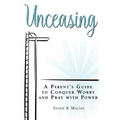 Unceasing: A Parent's Guide to Conquer Worry and Pray With Power