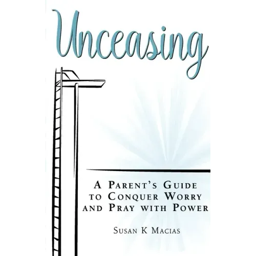Unceasing: A Parent's Guide to Conquer Worry and Pray With Power