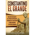 Constantino el Grande: Una guía fascinante del primer emperador romano de fe cristiana, y cómo gobernó el Imperio romano
