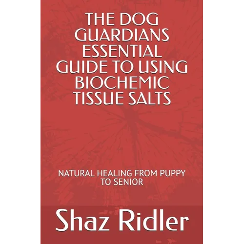 The Dog Guardians Essential Guide To Using Biochemic Tissue Salts: Natural Healing from Puppy to Senior
