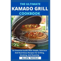 The Ultimate Kamado Grill Cookbook: An Essential Guide With Simple, Delicious And Nutritious Recipes For Grilling, Smoking, And Roasting