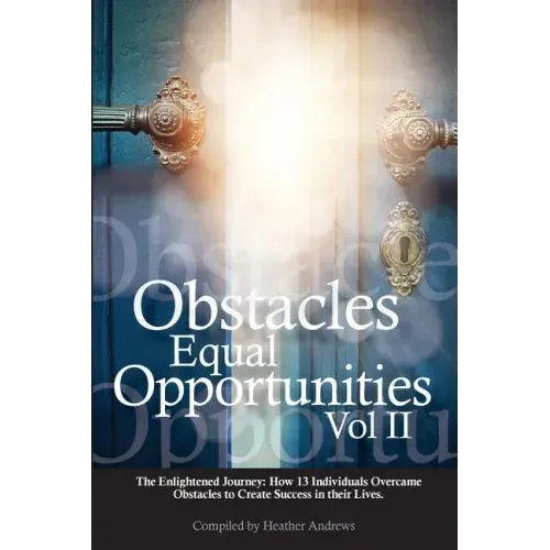 Obstacles Equal Opportunities Volume II: The Enlightened Journey: How 13 Individuals Overcame Obstacles to Create Success in their Lives