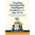 Forging Emotionally Intelligent Leaders in the Age of AI: The Blueprint for Unlocking Human Potential in the Future of Work