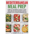 Mediterranean Meal Prep: Complete Beginner's Guide to Save Time and Eat Healthier with Batch Cooking for The Mediterranean Diet