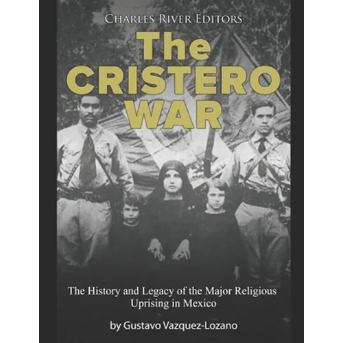 The Cristero War: The History and Legacy of the Major Religious Uprising in Mexico