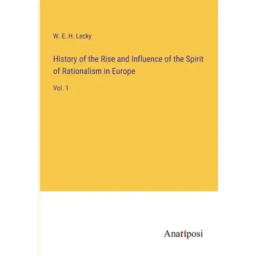 History of the Rise and Influence of the Spirit of Rationalism in Europe: Vol. 1