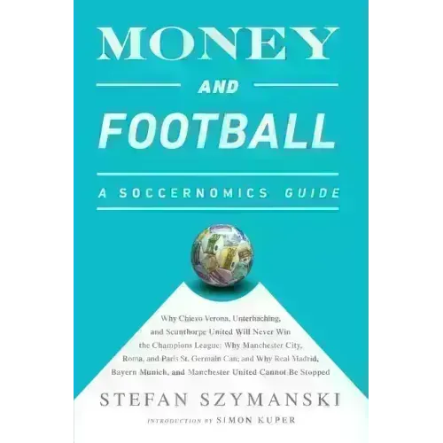 Money and Football: A Soccernomics Guide: Why Chievo Verona, Unterhaching, and Scunthorpe United Will Never Win the Champions League, Why