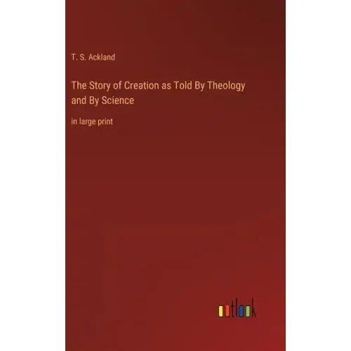 The Story of Creation as Told By Theology and By Science: in large print