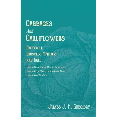 Cabbages and Cauliflowers - Broccoli, Brussels Sprouts and Kale - How to Grow Them; How to Raise Seed; How to Keep Them; How to Cook Them; How to Feed