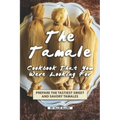 The Tamale Cookbook That You Were Looking For: Prepare the Tastiest Sweet and Savory Tamales