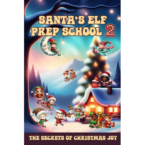 Santa's Elf Prep School 2: A Handbook For Children that Want to Find Out the Secrets of Christmas Joy