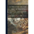 A Treatise on the Art of Brewing: Exhibiting the London Practice of Brewing Porter, Brown Stout, Ale, Table Beer and Various Other Kinds of Malt Liquo