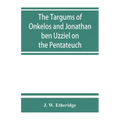 The Targums of Onkelos and Jonathan ben Uzziel on the Pentateuch: with the fragments of the Jerusalem Targum from the Chaldee