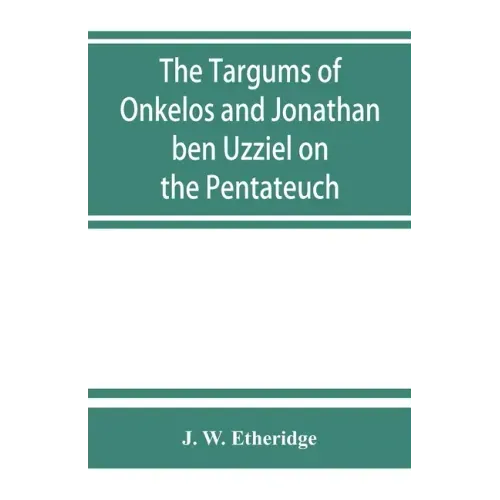 The Targums of Onkelos and Jonathan ben Uzziel on the Pentateuch: with the fragments of the Jerusalem Targum from the Chaldee