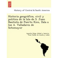 Historia geográfica, civil y politica de la Isla de S. Juan Bautista de Puerto Rico, Dala a luz A. Valladares de Sotomayor