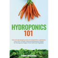 Hydroponics 101: The Easy Beginner's Guide to Hydroponic Gardening. Learn How To Build a Backyard Hydroponics System for Homegrown Organic Fruit, Herb