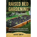 Raised Bed Gardening for Beginners: The Ultimate Beginner's Guide to Learn the Art of Raised Bed Gardening From A-Z
