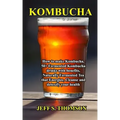 Kombucha: How to make Kombucha, 50+ Fermented Kombucha drinks with benefits, Naturally Fermented Tea that Energize, Cleanse and detoxify your health